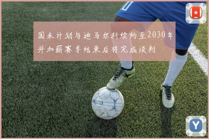 国米计划与迪马尔科续约至2030年并加薪赛季结束后将完成谈判