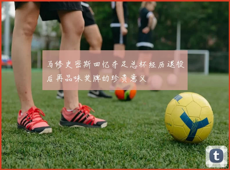 马修史密斯回忆夺足总杯经历退役后再品味奖牌的珍贵意义