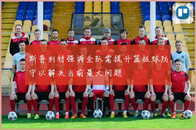 斯普利特强调全队需提升篮板球防守以解决当前最大问题