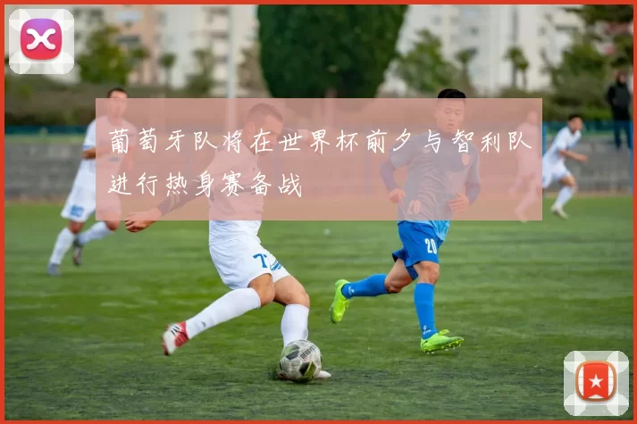 葡萄牙队将在世界杯前夕与智利队进行热身赛备战
