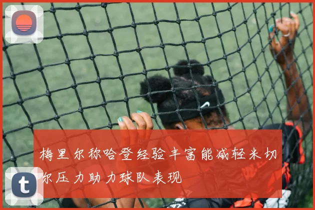 梅里尔称哈登经验丰富能减轻米切尔压力助力球队表现