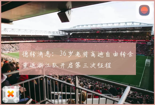 德转消息：36岁老将高迪自由转会重返浙江队开启第三次征程