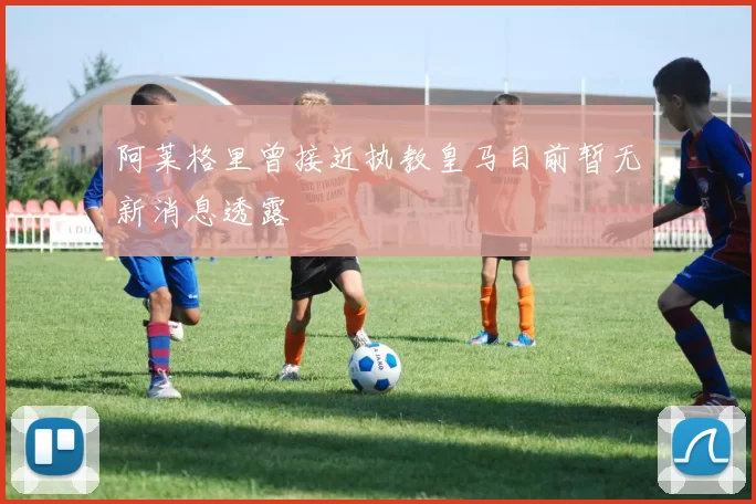阿莱格里曾接近执教皇马目前暂无新消息透露