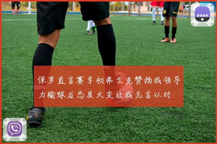 保罗直言赛季初弗兰克赞扬我领导力输球后态度大变让我无言以对