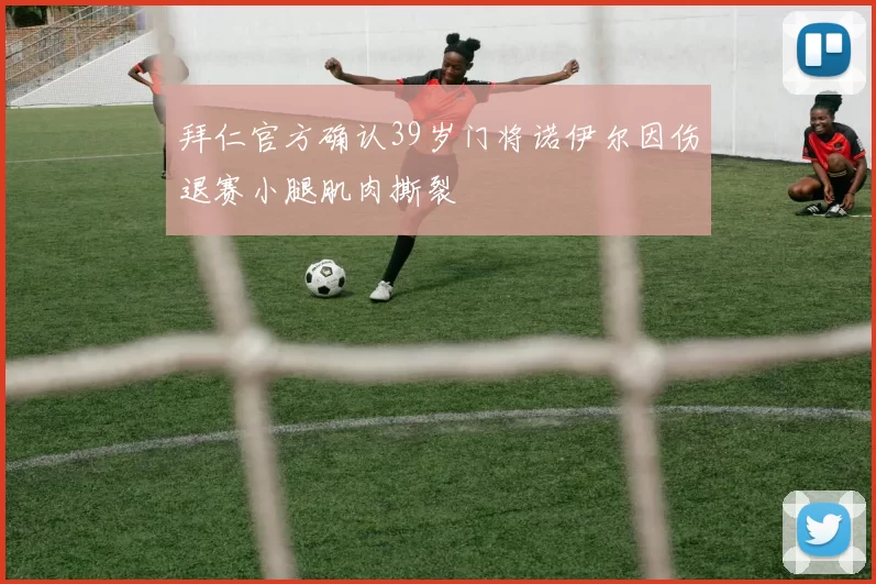 拜仁官方确认39岁门将诺伊尔因伤退赛小腿肌肉撕裂