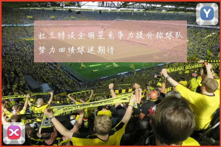 杜兰特谈全明星竞争力提升称球队努力回馈球迷期待