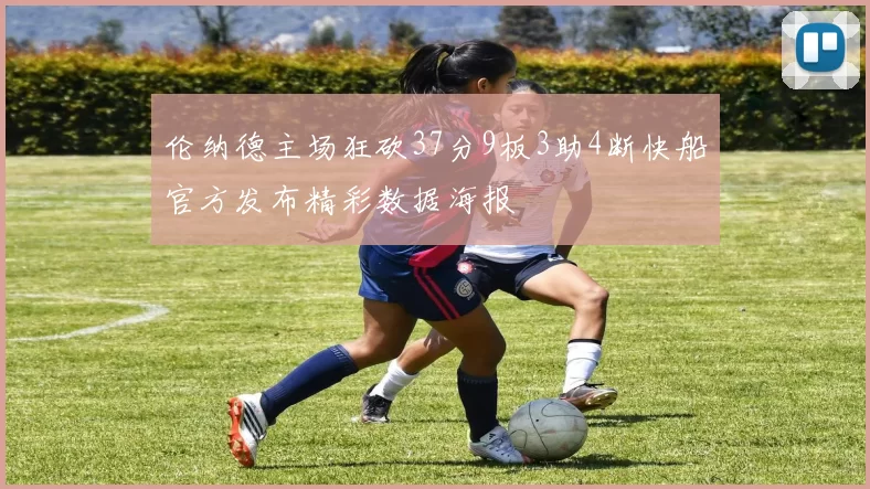 伦纳德主场狂砍37分9板3助4断快船官方发布精彩数据海报