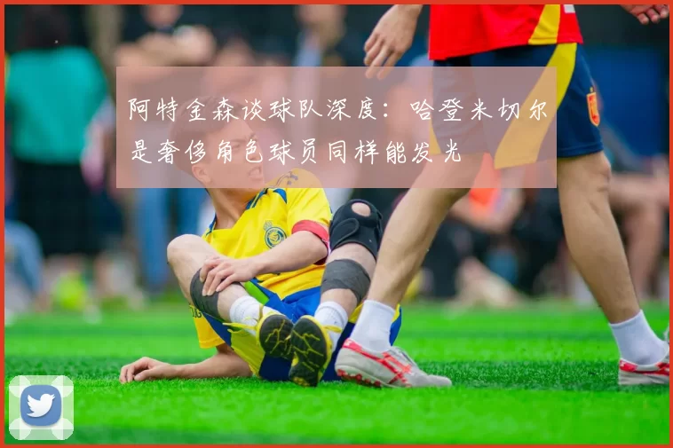 阿特金森谈球队深度：哈登米切尔是奢侈角色球员同样能发光