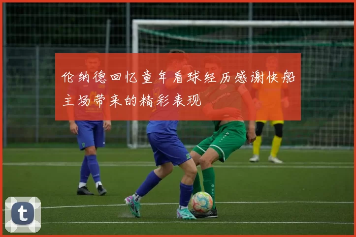 伦纳德回忆童年看球经历感谢快船主场带来的精彩表现