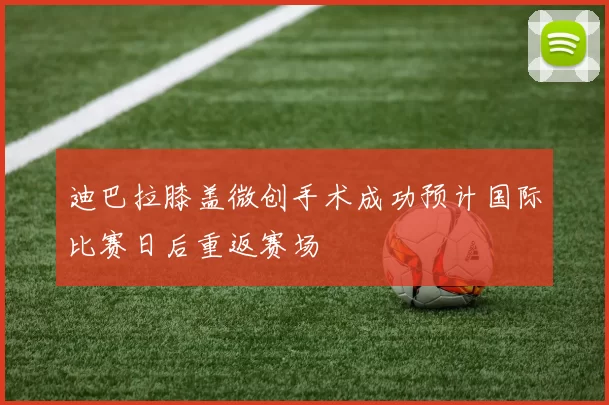 迪巴拉膝盖微创手术成功预计国际比赛日后重返赛场