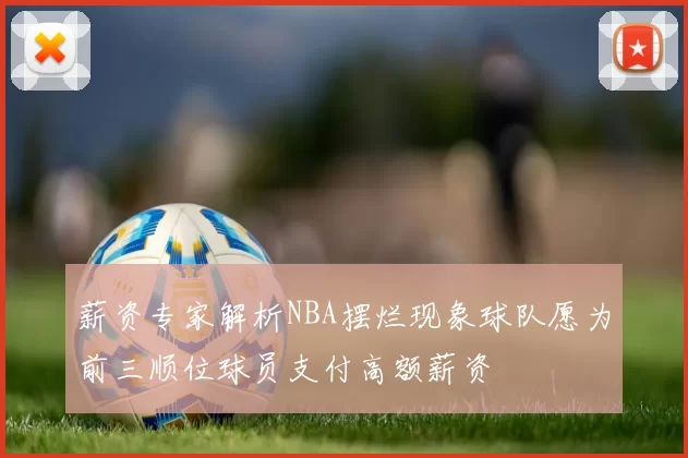 薪资专家解析NBA摆烂现象球队愿为前三顺位球员支付高额薪资