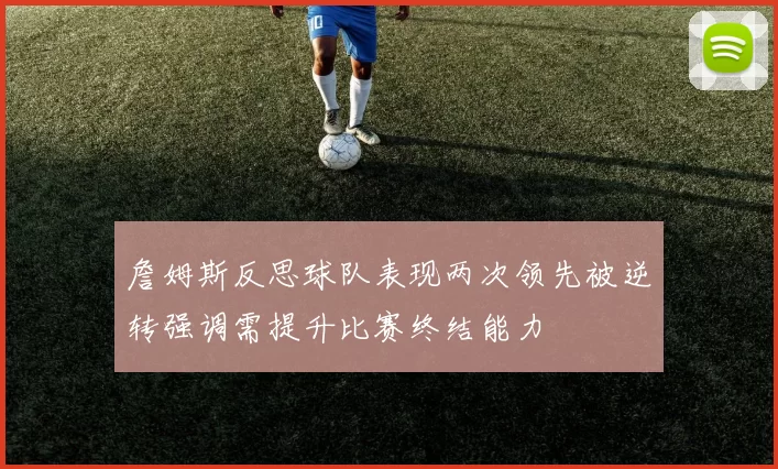 詹姆斯反思球队表现两次领先被逆转强调需提升比赛终结能力