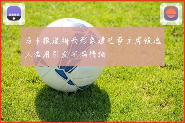 马卡报道梅西形象遭巴萨主席候选人滥用引发不满情绪