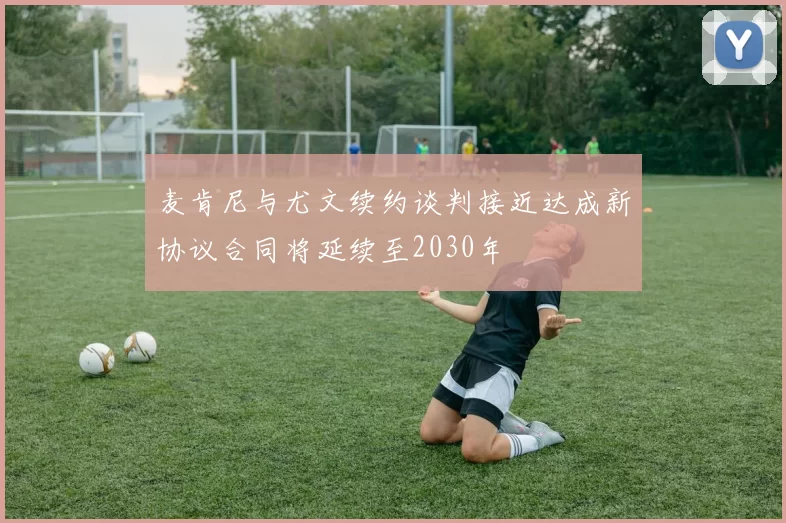 麦肯尼与尤文续约谈判接近达成新协议合同将延续至2030年
