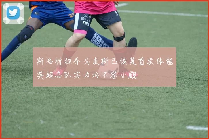 斯洛特称乔戈麦斯已恢复首发体能英超各队实力均不容小觑