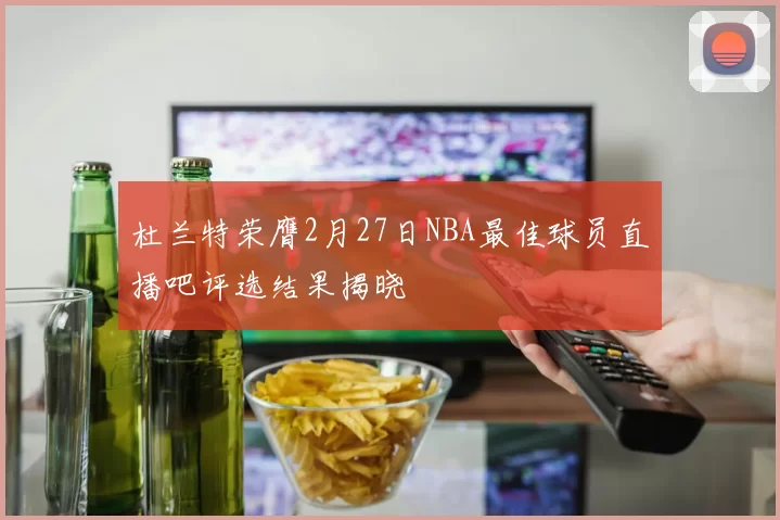 杜兰特荣膺2月27日NBA最佳球员直播吧评选结果揭晓