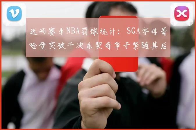 近两赛季NBA罚球统计：SGA字母哥哈登突破千次东契奇华子紧随其后