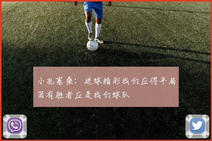 小孔塞桑：进球精彩我们应得平局若有胜者应是我们球队