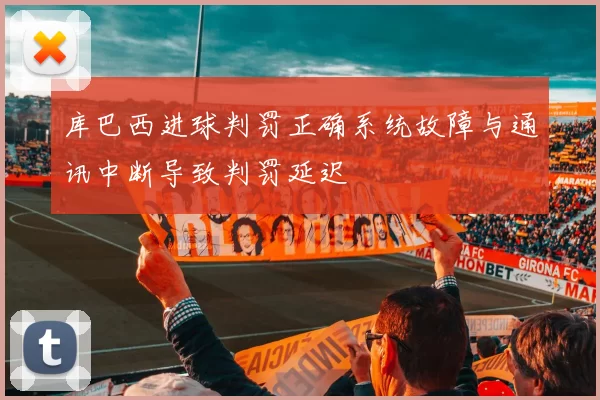 库巴西进球判罚正确系统故障与通讯中断导致判罚延迟